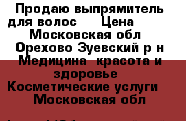 Продаю выпрямитель для волос.  › Цена ­ 300 - Московская обл., Орехово-Зуевский р-н Медицина, красота и здоровье » Косметические услуги   . Московская обл.